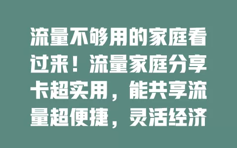 流量不够用的家庭看过来！流量家庭分享卡超实用，能共享流量超便捷，灵活经济省费用，选卡注意多因素，给你带来便利解决流量烦恼