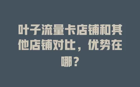 叶子流量卡店铺和其他店铺对比，优势在哪？