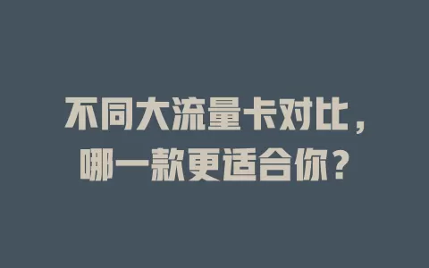 不同大流量卡对比，哪一款更适合你？