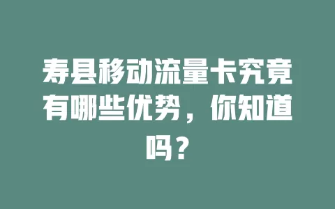 寿县移动流量卡究竟有哪些优势，你知道吗？