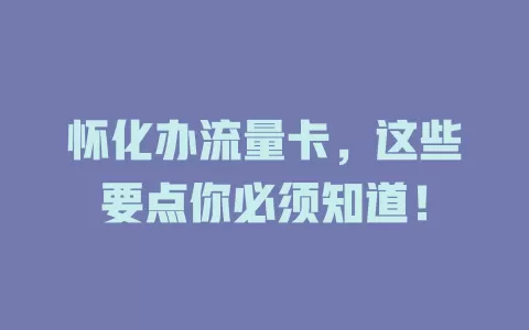 怀化办流量卡，这些要点你必须知道！