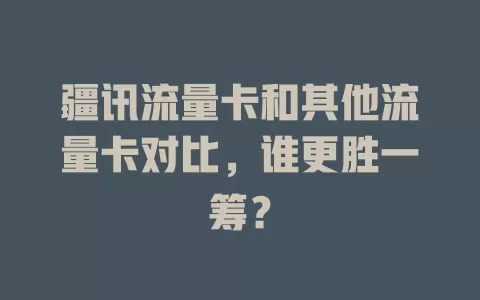 疆讯流量卡和其他流量卡对比，谁更胜一筹？