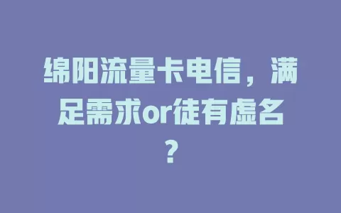 绵阳流量卡电信，满足需求or徒有虚名？