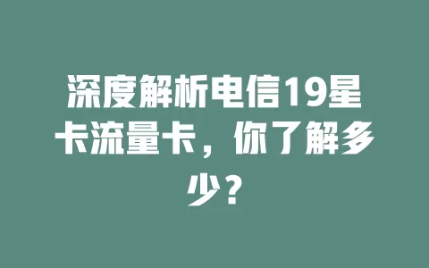 深度解析电信19星卡流量卡，你了解多少？