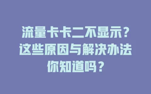 流量卡卡二不显示？这些原因与解决办法你知道吗？