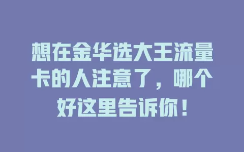 想在金华选大王流量卡的人注意了，哪个好这里告诉你！