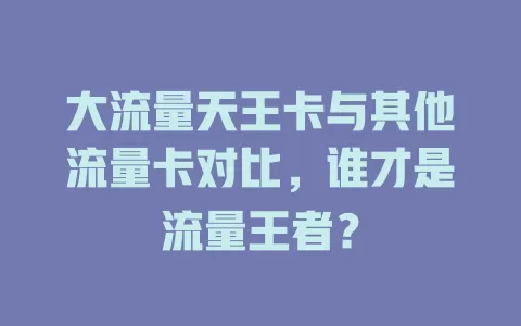 大流量天王卡与其他流量卡对比，谁才是流量王者？