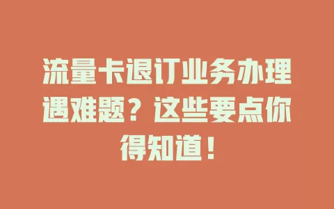 流量卡退订业务办理遇难题？这些要点你得知道！