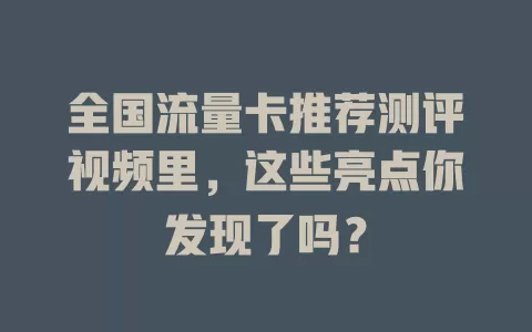全国流量卡推荐测评视频里，这些亮点你发现了吗？