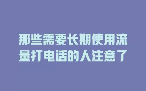 那些需要长期使用流量打电话的人注意了