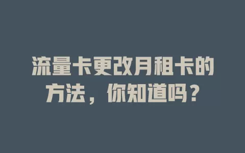 流量卡更改月租卡的方法，你知道吗？
