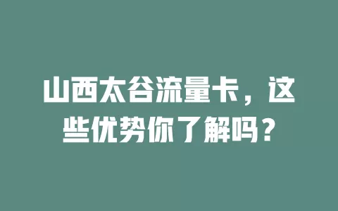 山西太谷流量卡，这些优势你了解吗？