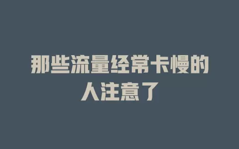 那些流量经常卡慢的人注意了