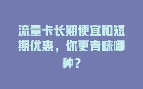 流量卡长期便宜和短期优惠，你更青睐哪种？