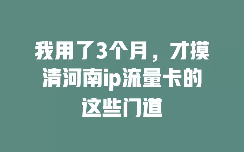 我用了3个月，才摸清河南ip流量卡的这些门道