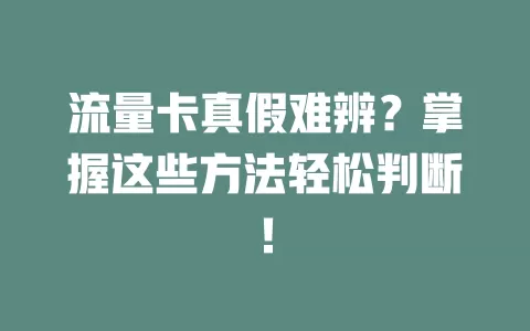 流量卡真假难辨？掌握这些方法轻松判断！
