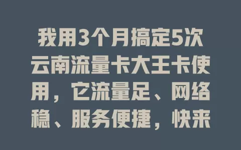 我用3个月搞定5次云南流量卡大王卡使用，它流量足、网络稳、服务便捷，快来试试！