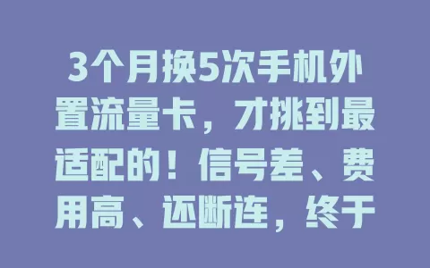 3个月换5次手机外置流量卡，才挑到最适配的！信号差、费用高、还断连，终于找到信号强网速快又实惠的，上网无忧啦！