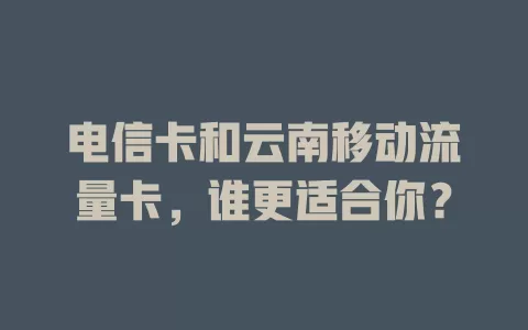 电信卡和云南移动流量卡，谁更适合你？
