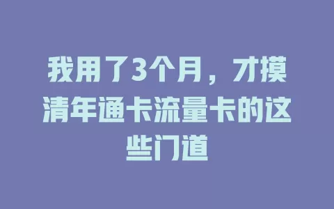 我用了3个月，才摸清年通卡流量卡的这些门道