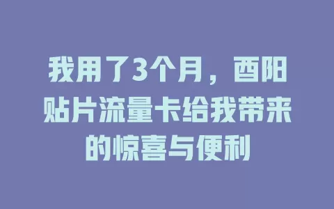 我用了3个月，酉阳贴片流量卡给我带来的惊喜与便利