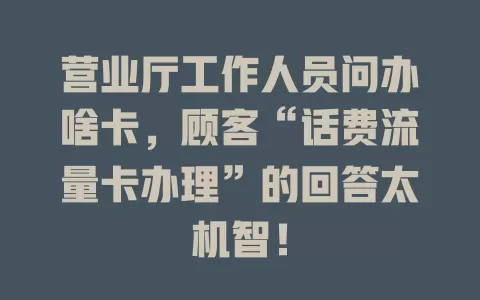 营业厅工作人员问办啥卡，顾客“话费流量卡办理”的回答太机智！