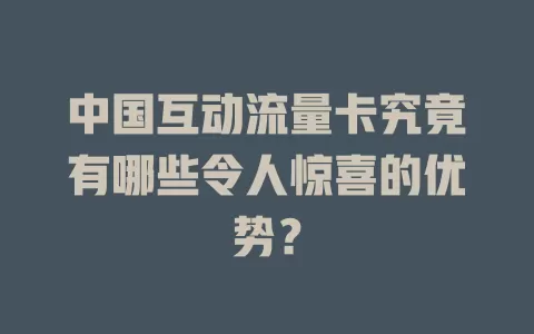 中国互动流量卡究竟有哪些令人惊喜的优势？