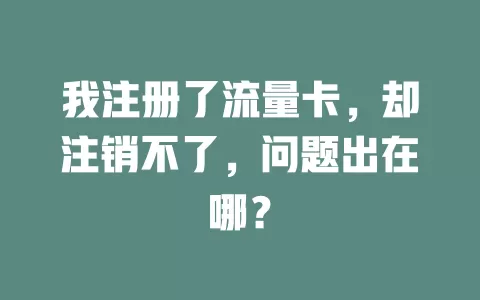 我注册了流量卡，却注销不了，问题出在哪？