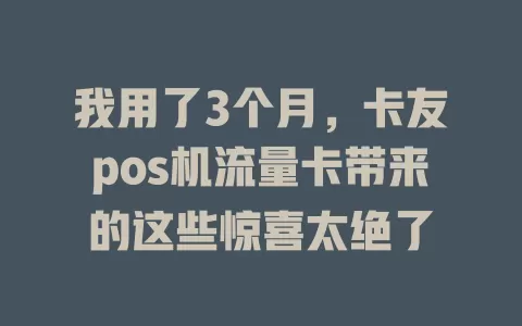 我用了3个月，卡友pos机流量卡带来的这些惊喜太绝了