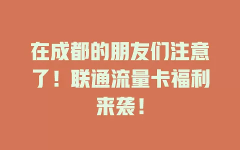在成都的朋友们注意了！联通流量卡福利来袭！