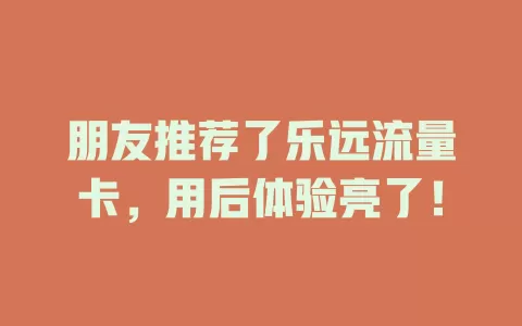 朋友推荐了乐远流量卡，用后体验亮了！