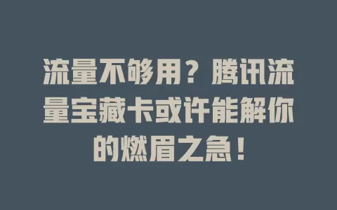 流量不够用？腾讯流量宝藏卡或许能解你的燃眉之急！