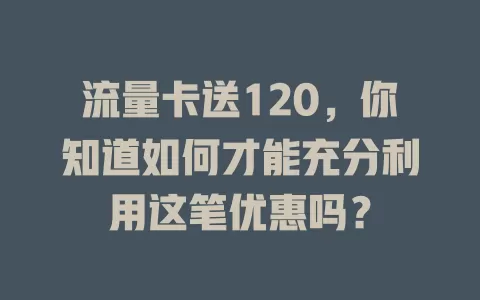 流量卡送120，你知道如何才能充分利用这笔优惠吗？