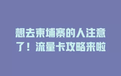 想去柬埔寨的人注意了！流量卡攻略来啦