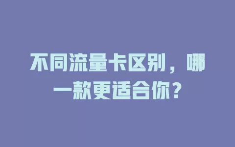 不同流量卡区别，哪一款更适合你？