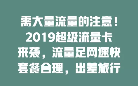 需大量流量的注意！2019超级流量卡来袭，流量足网速快套餐合理，出差旅行用着超方便