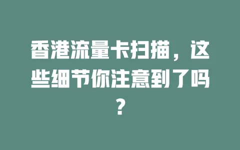 香港流量卡扫描，这些细节你注意到了吗？
