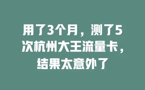 用了3个月，测了5次杭州大王流量卡，结果太意外了