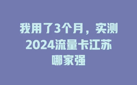 我用了3个月，实测2024流量卡江苏哪家强