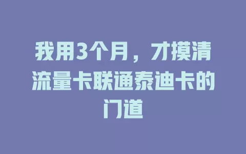 我用3个月，才摸清流量卡联通泰迪卡的门道
