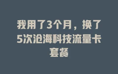 我用了3个月，换了5次沧海科技流量卡套餐