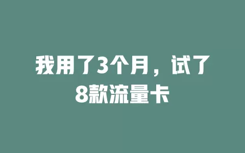 我用了3个月，试了8款流量卡