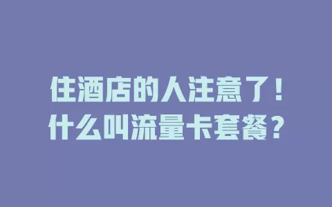 住酒店的人注意了！什么叫流量卡套餐？