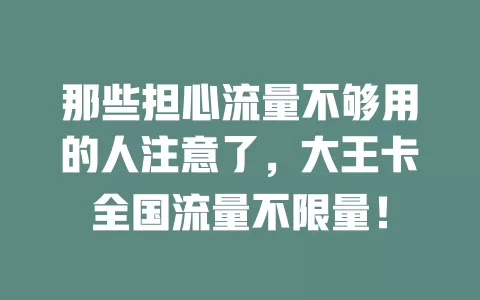 那些担心流量不够用的人注意了，大王卡全国流量不限量！