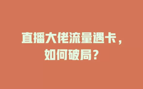 直播大佬流量遇卡，如何破局？
