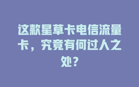 这款星草卡电信流量卡，究竟有何过人之处？