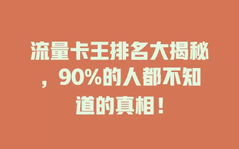 流量卡王排名大揭秘，90%的人都不知道的真相！