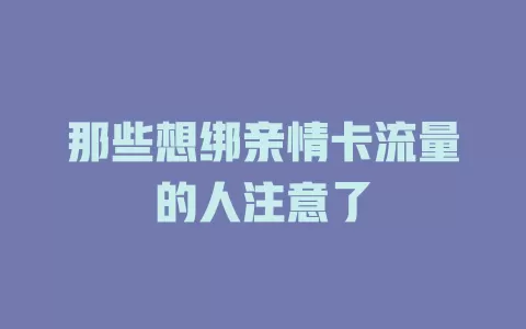 那些想绑亲情卡流量的人注意了