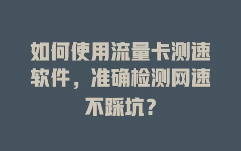 如何使用流量卡测速软件，准确检测网速不踩坑？