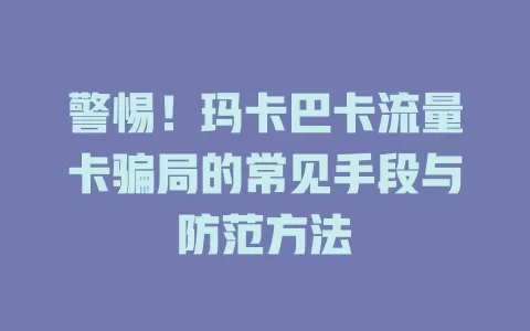 警惕！玛卡巴卡流量卡骗局的常见手段与防范方法